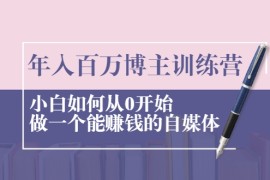 年入百万博主训练营：小白如何从0开始做一个能赚钱的自媒体