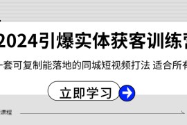 2024引爆实体获客训练营，一套可复制能落地的同城短视频打法，适合所有平台