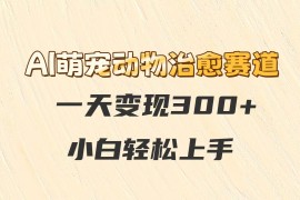 AI萌宠动物治愈赛道，一天变现300+，小白轻松上手