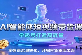 AI智能体短视频带货课：学起号打造高流量，掌握高流量转化，开启带货变现之路