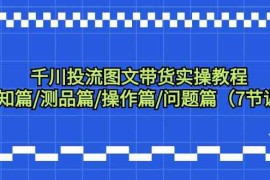 千川投流图文带货实操教程：认知篇/测品篇/操作篇/问题篇（7节课）