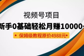  收费4988元的视频号项目，新手0基础轻松月赚10000+，保姆级教程