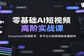 零基础AI短视频高阶实战课：DeepSeek实操教学，多平台AI视频模板批量制作