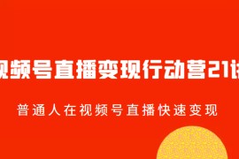 视频号直播变现行动营21讲，普通人在视频号直播快速变现