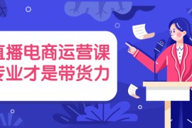 直播电商运营课，专业才是带货力（价值699元）