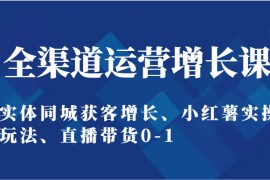 全渠道运营增长课：实体同城获客增长、小红薯实操玩法、直播带货0-1