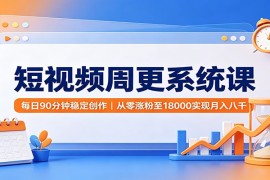 短视频周更系统课：每日90分钟稳定创作，从零涨粉至18000实现月入八千