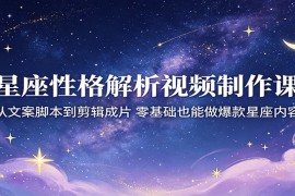 星座性格解析视频制作课：从文案脚本到剪辑成片，零基础也能做爆款星座内容