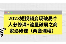 短视频变现破局个人必修课+流量破局之商家必修课（两套课程）