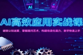 AI高效应用实战课：破除认知迷雾，掌握提问艺术， 构建场录化能力，新手快速上手