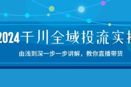2024千川全域投流精品实操：由谈到深一步一步讲解，教你直播带货（15节）