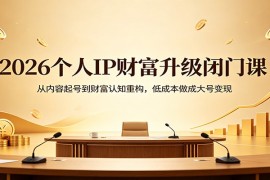 2026个人IP财富升级闭门课：从内容起号到财富认知重构，低成本做成大号变现