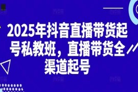 2025抖音直播带货起号付费私教班，直播带货全渠道起号！【无水印版】