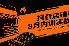 抖音店铺8月内训实战课：店铺从0-1冷启动，八大核心动作高效起店教学