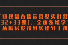 短视频直播运营型实战营(32+33期)，全面系统学习，从底层逻辑到实操到千川
