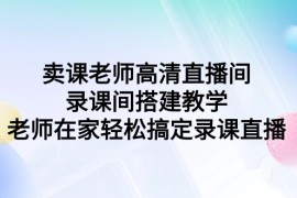 卖课老师高清直播间录课间搭建教学，老师在家轻松搞定录课直播
