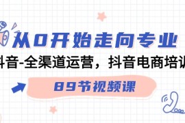 从0开始走向专业，抖音全渠道运营，抖音电商培训（90节视频课）