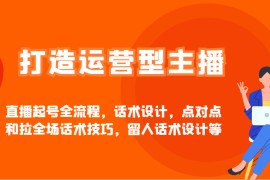打造运营型主播直播起号全流程，话术设计，点对点和拉全场话术技巧，留人话术设计等