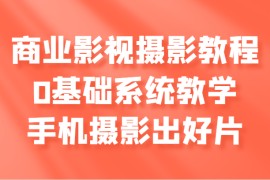 商业影视摄影教程，0基础系统教学，手机摄影出好片