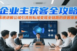 企业主获客全攻略，系统讲解公域引流到私域变现全链路的获客体系