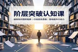 阶层突破认知课：破除知识囤积陷阱，行动优先思维，落地提升行动力