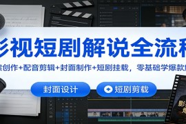 影视短剧解说全流程：文案创作+配音剪辑+封面制作+短剧挂载，零基础学爆款解说