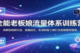 全能流量体系训练营：深耕短视频引流，直播成交，私域锁客三维打法直接套用落地