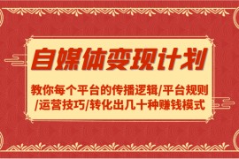 自媒体变现计划-教你每个平台的传播逻辑/平台规则/运营技巧/转化出几十种赚钱模式