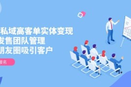 2025私域高客单实体变现，掌握发售团队管理，做好朋友圈吸引客户