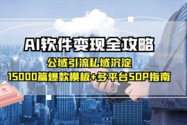 AI软件变现全攻略：公域引流私域沉淀，15000篇爆款模板+多平台SOP指南