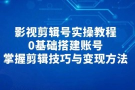 影视剪辑号实操教程，0基础搭建账号，掌握剪辑技巧与变现方法
