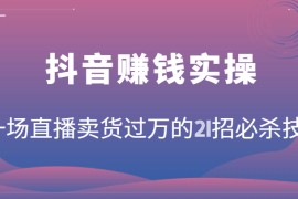 抖音赚钱实操：一场直播卖货过万的21招必杀技，按步骤来你也能有个能变现的直播间