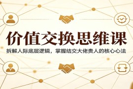 价值交换思维课：拆解人际底层逻辑，掌握结交大佬贵人的核心心法