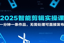 2025智能剪辑实操课，一分钟一条作品，无需处理可直接发布
