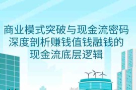 商业模式突破与现金流密码，深度剖析赚钱值钱融钱的现金流底层逻辑
