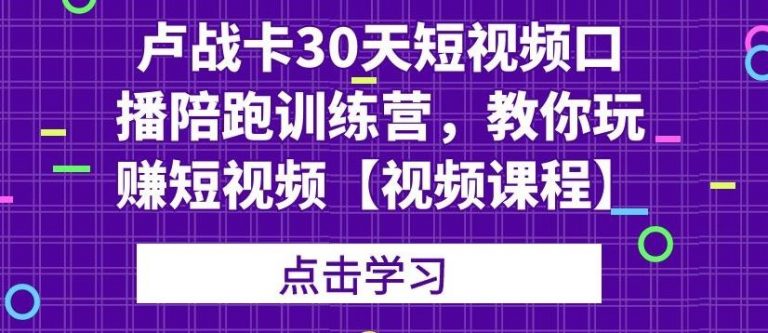 卢战卡30天短视频口播陪跑训练营,教你玩赚短视频 卢战卡30天短视频口播陪跑训练营,教你玩赚短视频