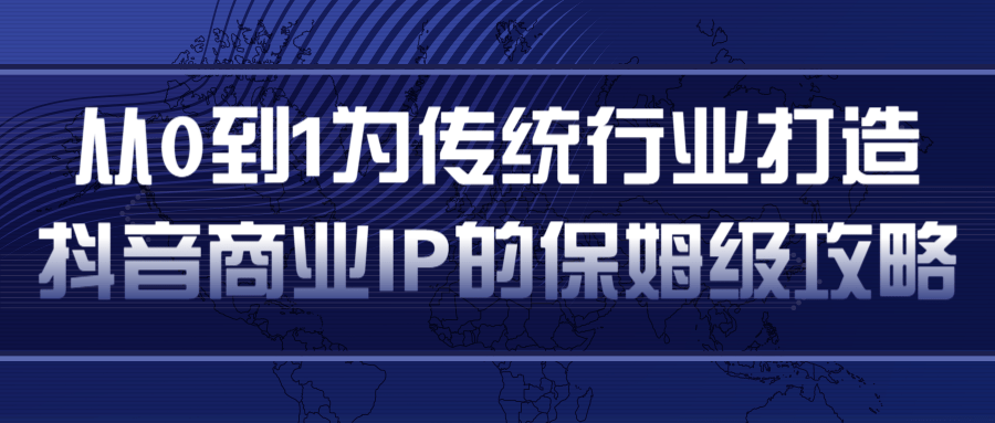 从0到1为传统行业打造抖音商业IP简单高效的保姆级攻略 从0到1为传统行业打造抖音商业IP简单高效的保姆级攻略