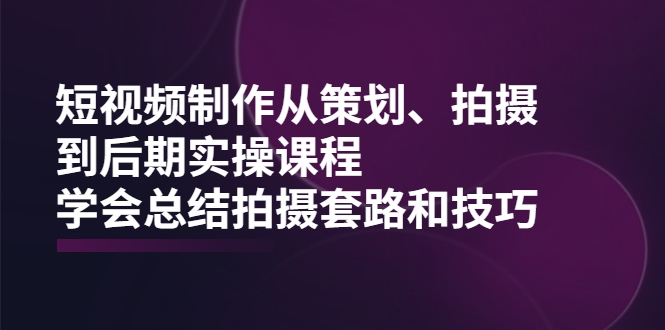 短视频制作从策划、拍摄、到后期实操课程,学会总结拍摄套路和技巧 短视频制作从策划、拍摄、到后期实操课程,学会总结拍摄套路和技巧