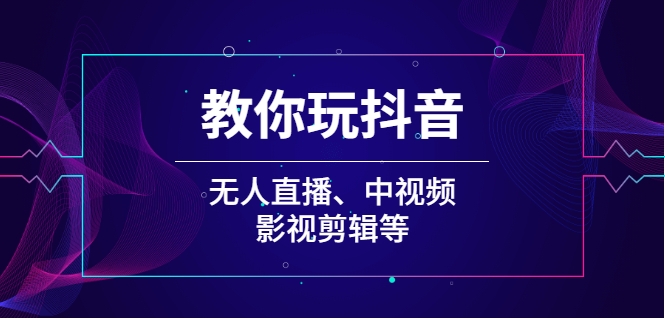 教你玩抖音:无人直播 中视频 剪辑等【无水印】 教你玩抖音:无人直播 中视频 剪辑等【无水印】