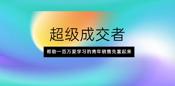 超级成交者,帮助一百万爱学习的青年销售先富起来 超级成交者,帮助一百万爱学习的青年销售先富起来