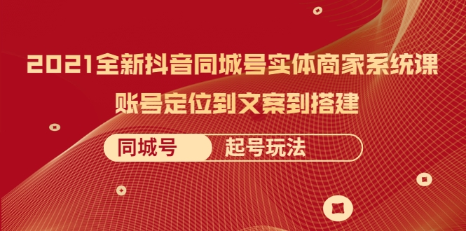 2021全新抖音同城号实体商家系统课 2021全新抖音同城号实体商家系统课