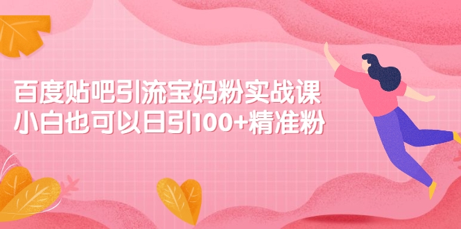 百度贴吧引流宝妈粉实战课 百度贴吧引流宝妈粉实战课