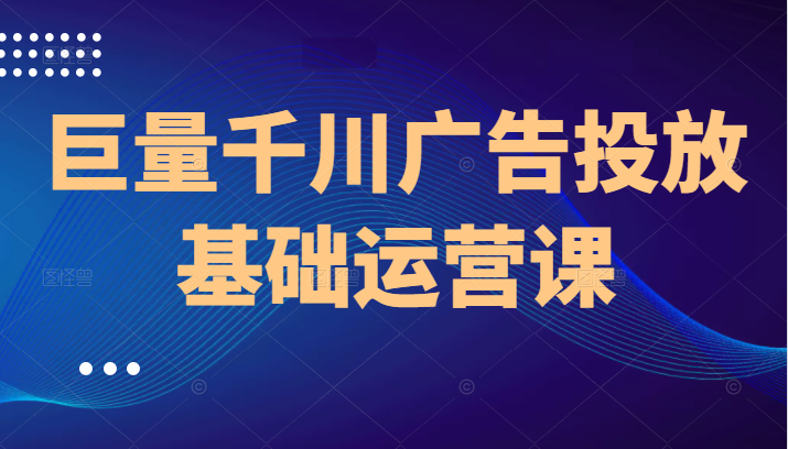 巨量千川广告投放基础运营课