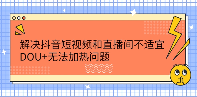解决抖音短视频和直播间不适宜 解决抖音短视频和直播间不适宜