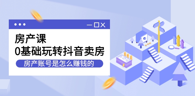 房产课,0基础玩转抖音卖房 房产课,0基础玩转抖音卖房
