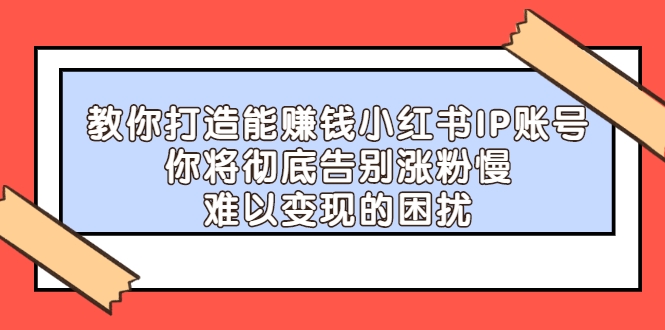 教你打造能赚钱小红书IP账号 教你打造能赚钱小红书IP账号