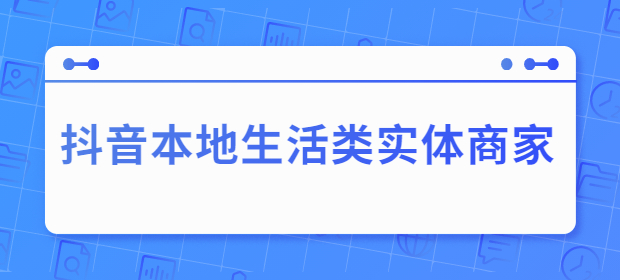 抖音本地生活类实体商家 抖音本地生活类实体商家