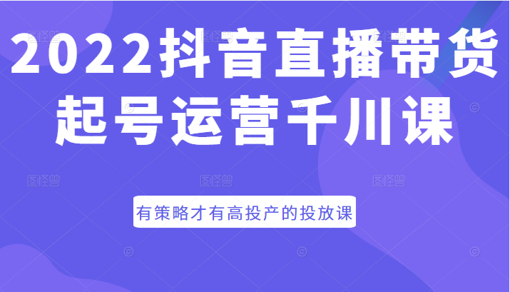 抖音直播带货起号运营千川课 抖音直播带货起号运营千川课