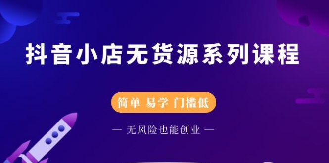 抖音小店无货源系列课程 抖音小店无货源系列课程