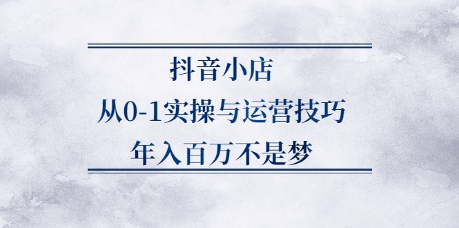抖音小店从0-1实操与运营技巧,年入百万不是梦 抖音小店从0-1实操与运营技巧,年入百万不是梦